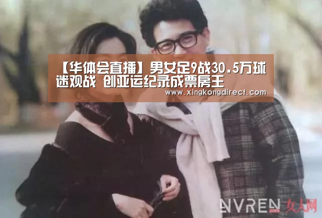 【华体会直播】男女足9战30.5万球迷观战 创亚运纪录成票房王(图2) 华体会直播